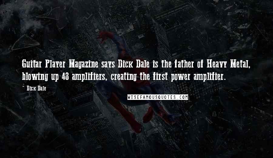 Dick Dale Quotes: Guitar Player Magazine says Dick Dale is the father of Heavy Metal, blowing up 48 amplifiers, creating the first power amplifier.