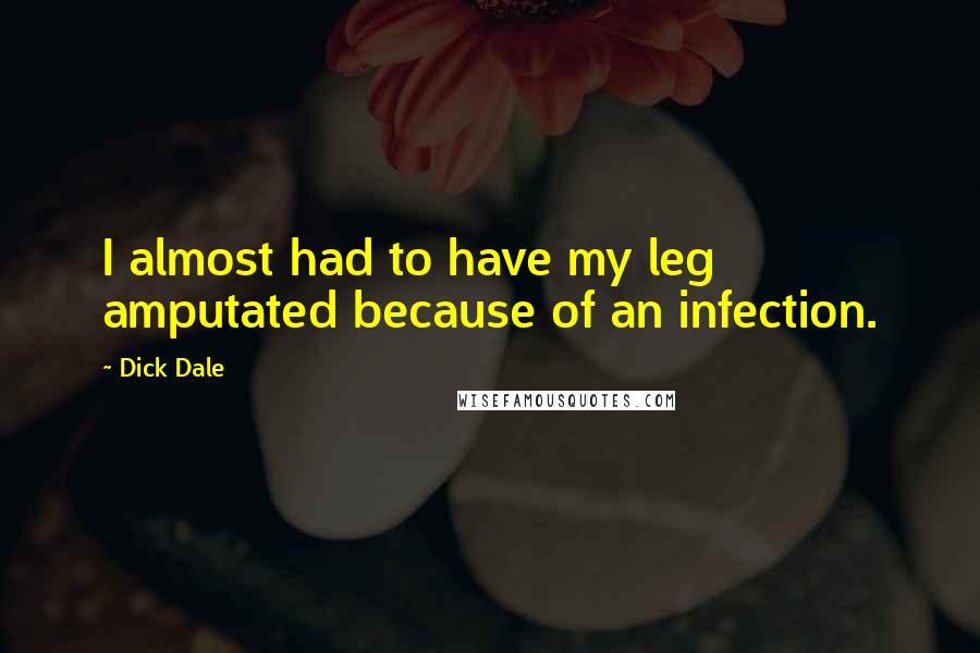 Dick Dale Quotes: I almost had to have my leg amputated because of an infection.