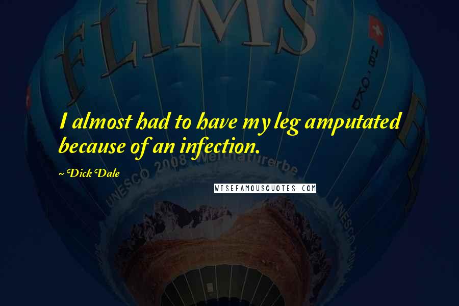 Dick Dale Quotes: I almost had to have my leg amputated because of an infection.