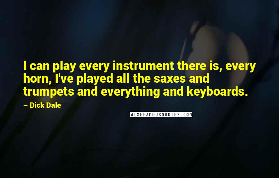 Dick Dale Quotes: I can play every instrument there is, every horn, I've played all the saxes and trumpets and everything and keyboards.