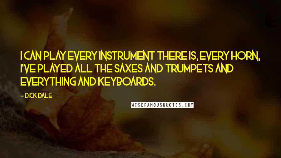 Dick Dale Quotes: I can play every instrument there is, every horn, I've played all the saxes and trumpets and everything and keyboards.