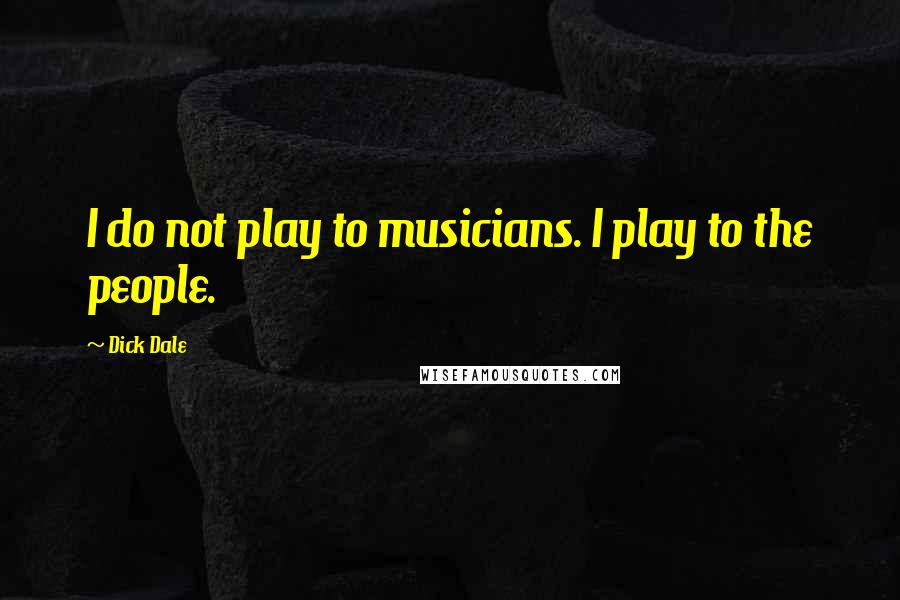 Dick Dale Quotes: I do not play to musicians. I play to the people.