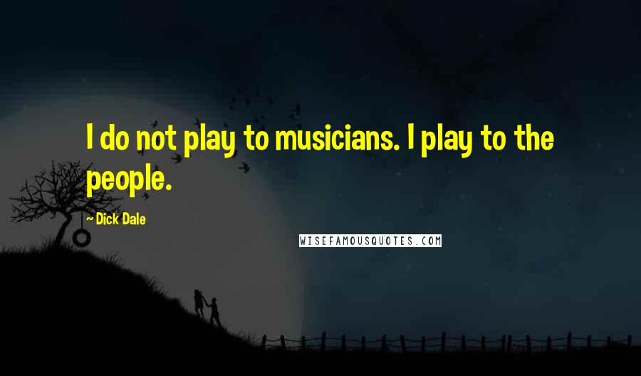 Dick Dale Quotes: I do not play to musicians. I play to the people.