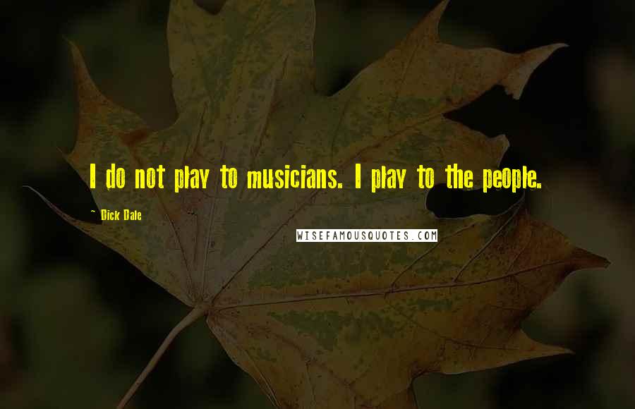 Dick Dale Quotes: I do not play to musicians. I play to the people.