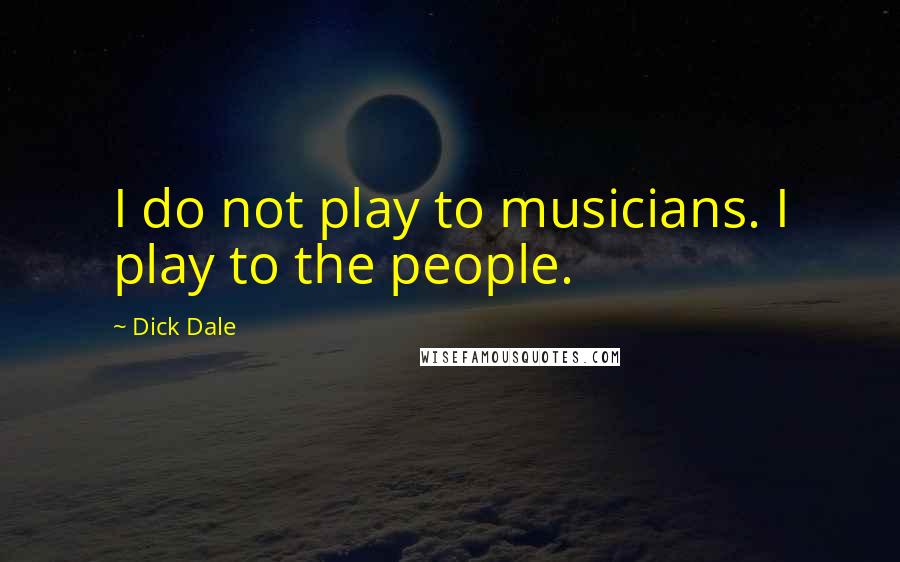 Dick Dale Quotes: I do not play to musicians. I play to the people.