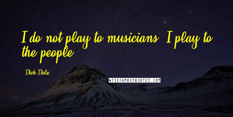 Dick Dale Quotes: I do not play to musicians. I play to the people.