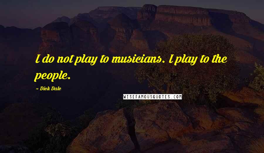 Dick Dale Quotes: I do not play to musicians. I play to the people.