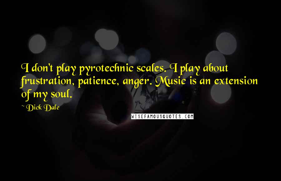 Dick Dale Quotes: I don't play pyrotechnic scales. I play about frustration, patience, anger. Music is an extension of my soul.