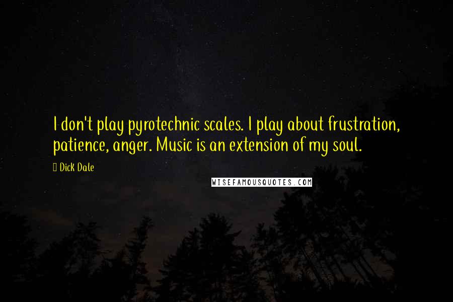 Dick Dale Quotes: I don't play pyrotechnic scales. I play about frustration, patience, anger. Music is an extension of my soul.