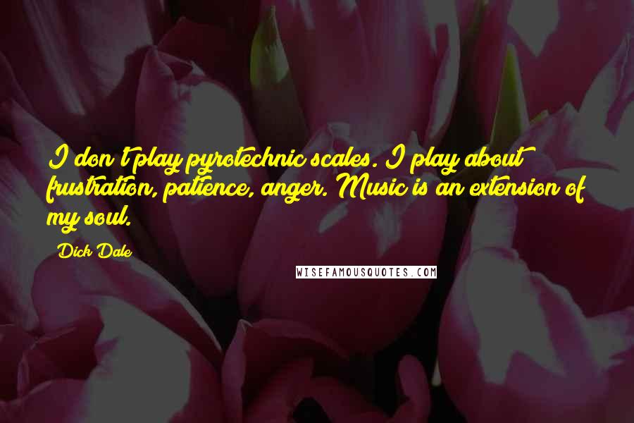 Dick Dale Quotes: I don't play pyrotechnic scales. I play about frustration, patience, anger. Music is an extension of my soul.