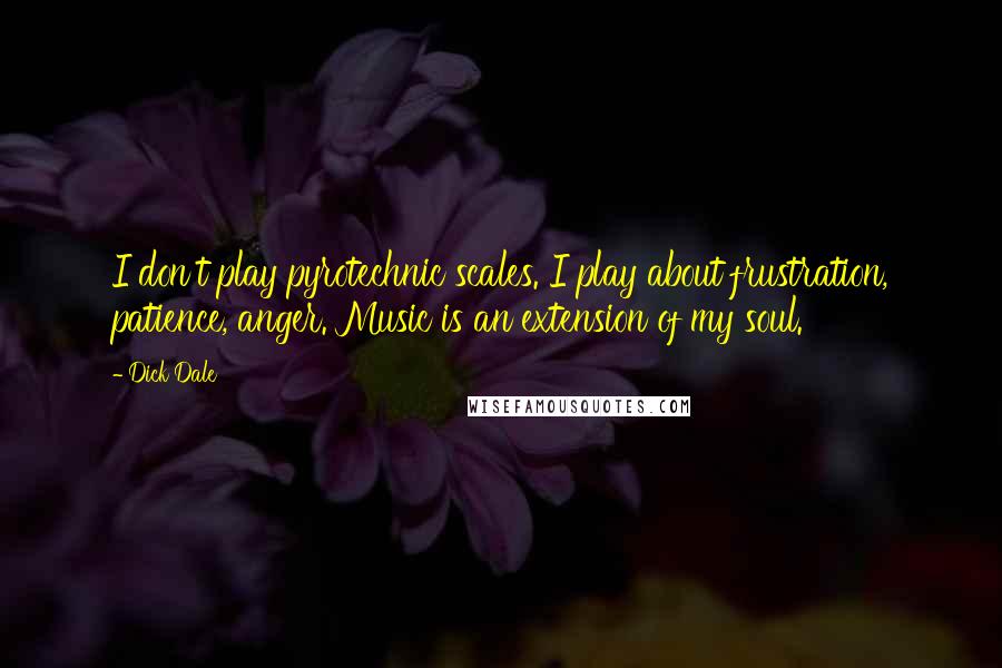 Dick Dale Quotes: I don't play pyrotechnic scales. I play about frustration, patience, anger. Music is an extension of my soul.