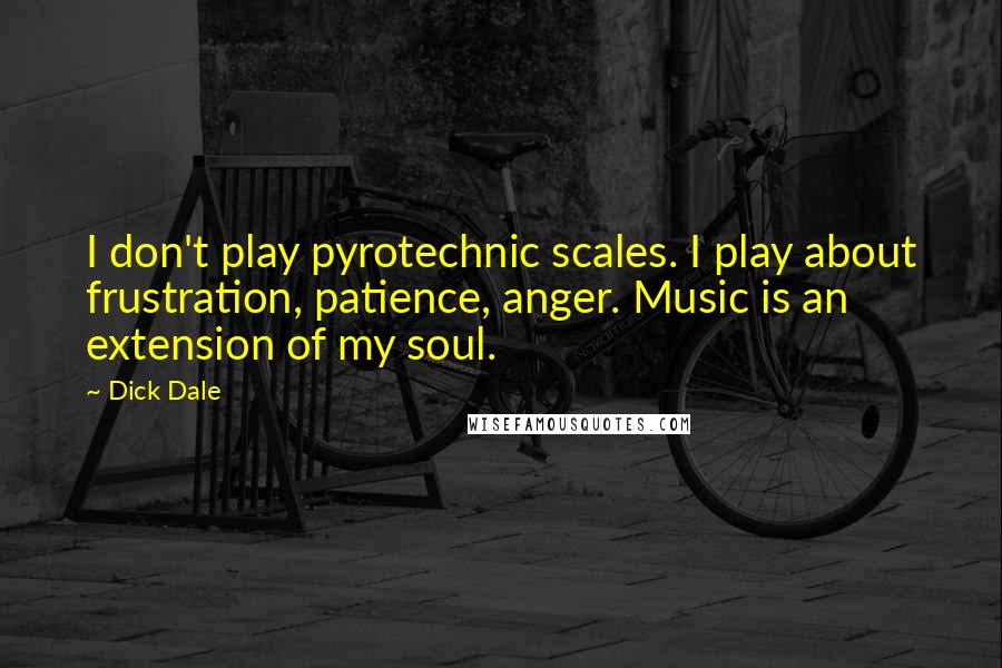 Dick Dale Quotes: I don't play pyrotechnic scales. I play about frustration, patience, anger. Music is an extension of my soul.