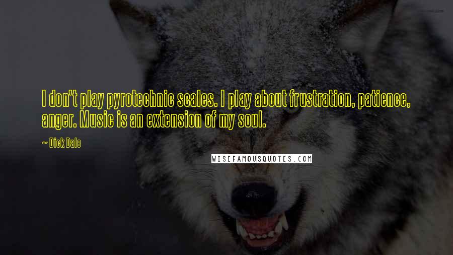 Dick Dale Quotes: I don't play pyrotechnic scales. I play about frustration, patience, anger. Music is an extension of my soul.