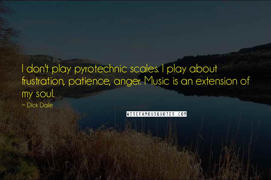 Dick Dale Quotes: I don't play pyrotechnic scales. I play about frustration, patience, anger. Music is an extension of my soul.