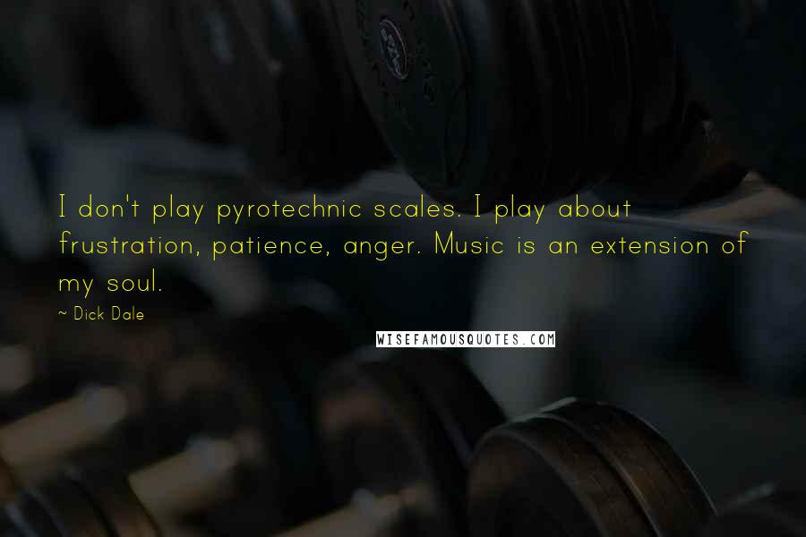 Dick Dale Quotes: I don't play pyrotechnic scales. I play about frustration, patience, anger. Music is an extension of my soul.