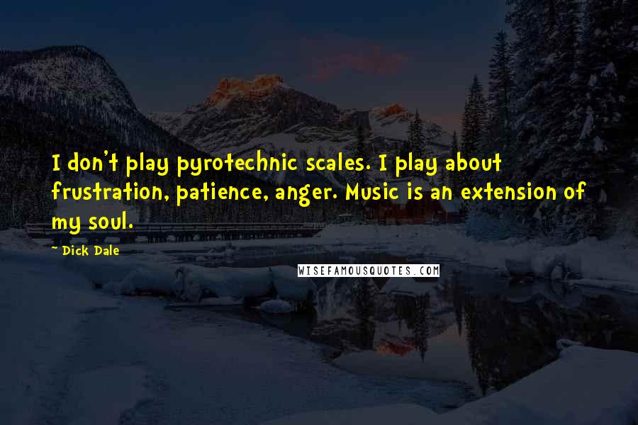 Dick Dale Quotes: I don't play pyrotechnic scales. I play about frustration, patience, anger. Music is an extension of my soul.