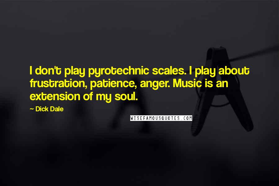 Dick Dale Quotes: I don't play pyrotechnic scales. I play about frustration, patience, anger. Music is an extension of my soul.