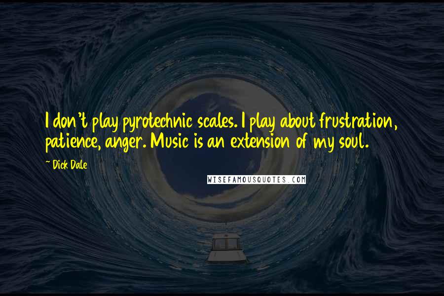 Dick Dale Quotes: I don't play pyrotechnic scales. I play about frustration, patience, anger. Music is an extension of my soul.