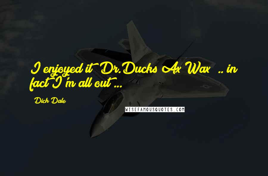 Dick Dale Quotes: I enjoyed it (Dr.Ducks Ax Wax) .. in fact I'm all out ...