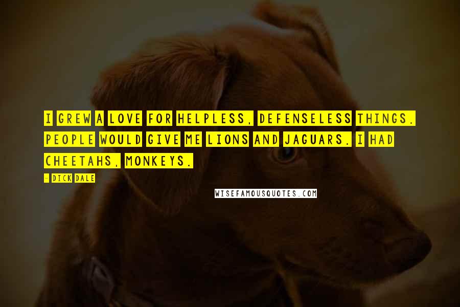 Dick Dale Quotes: I grew a love for helpless, defenseless things. People would give me lions and jaguars. I had cheetahs, monkeys.