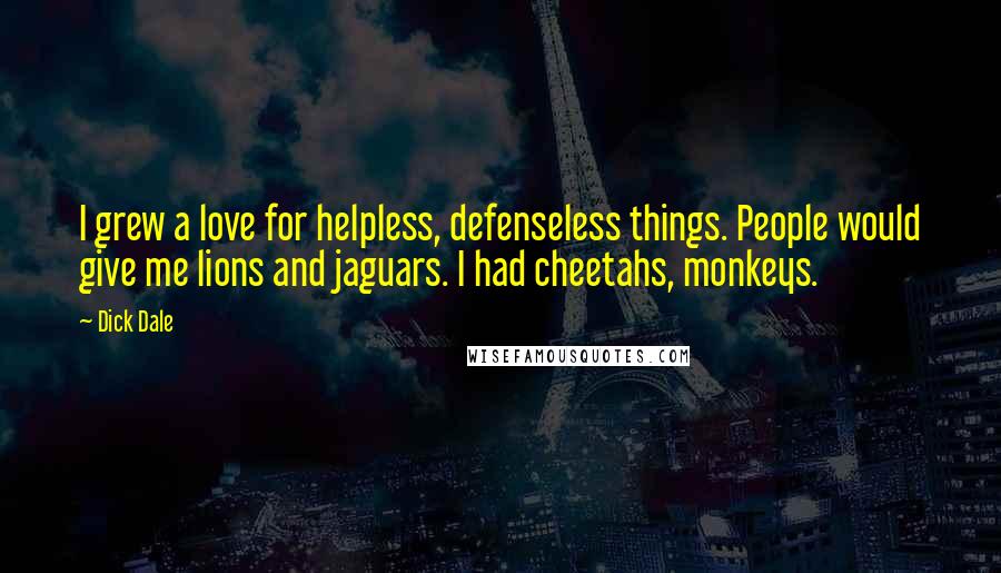 Dick Dale Quotes: I grew a love for helpless, defenseless things. People would give me lions and jaguars. I had cheetahs, monkeys.