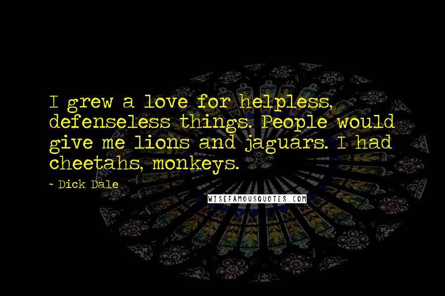 Dick Dale Quotes: I grew a love for helpless, defenseless things. People would give me lions and jaguars. I had cheetahs, monkeys.