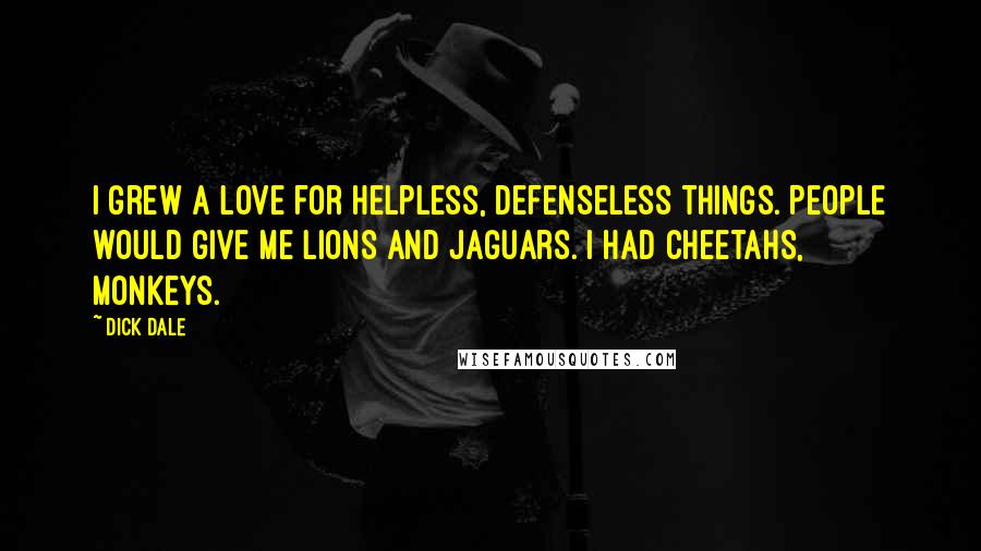Dick Dale Quotes: I grew a love for helpless, defenseless things. People would give me lions and jaguars. I had cheetahs, monkeys.