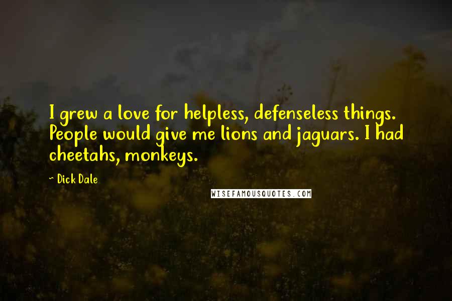 Dick Dale Quotes: I grew a love for helpless, defenseless things. People would give me lions and jaguars. I had cheetahs, monkeys.