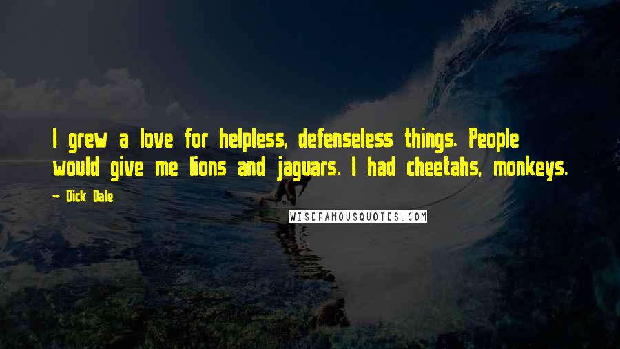 Dick Dale Quotes: I grew a love for helpless, defenseless things. People would give me lions and jaguars. I had cheetahs, monkeys.