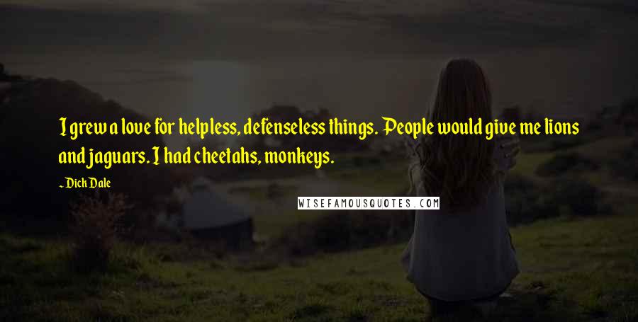 Dick Dale Quotes: I grew a love for helpless, defenseless things. People would give me lions and jaguars. I had cheetahs, monkeys.