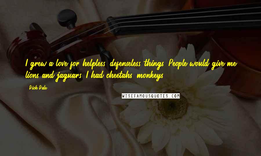 Dick Dale Quotes: I grew a love for helpless, defenseless things. People would give me lions and jaguars. I had cheetahs, monkeys.