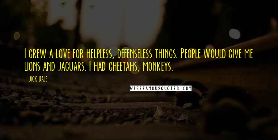 Dick Dale Quotes: I grew a love for helpless, defenseless things. People would give me lions and jaguars. I had cheetahs, monkeys.