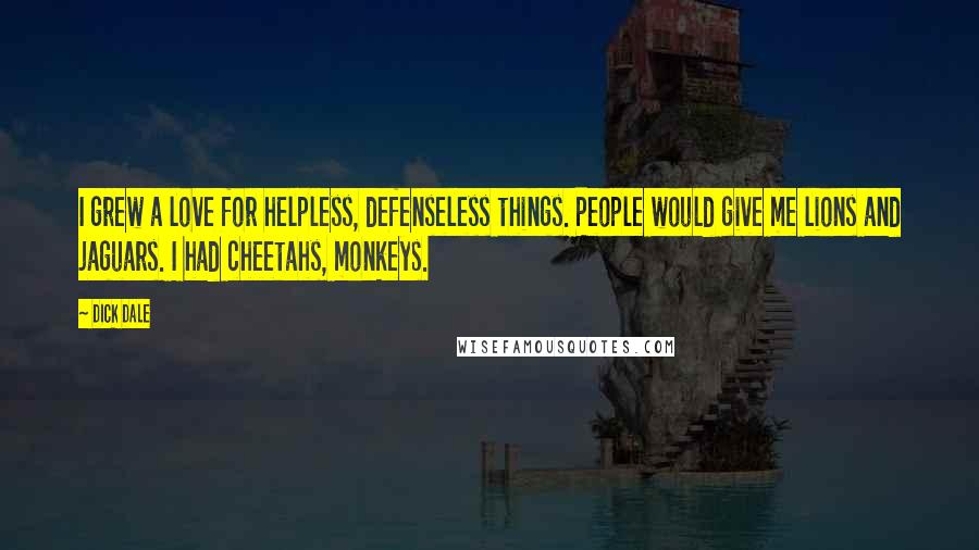Dick Dale Quotes: I grew a love for helpless, defenseless things. People would give me lions and jaguars. I had cheetahs, monkeys.