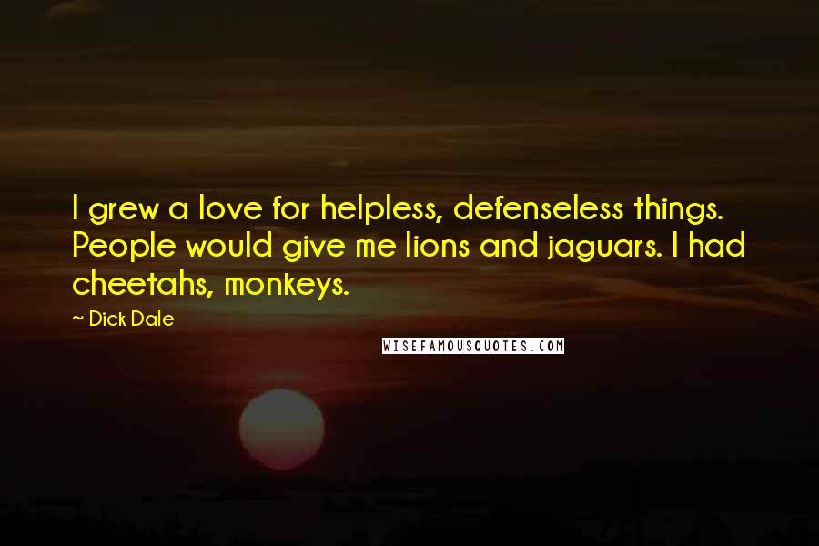 Dick Dale Quotes: I grew a love for helpless, defenseless things. People would give me lions and jaguars. I had cheetahs, monkeys.