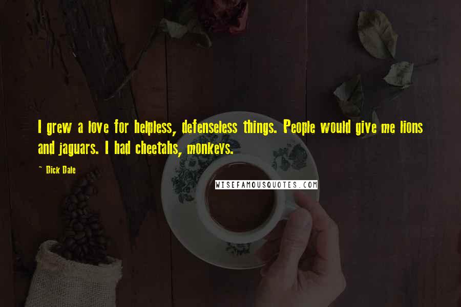 Dick Dale Quotes: I grew a love for helpless, defenseless things. People would give me lions and jaguars. I had cheetahs, monkeys.
