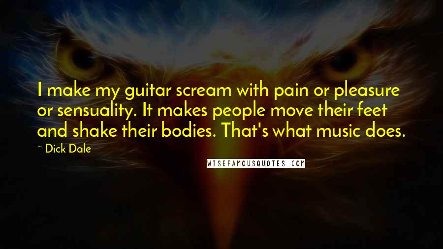 Dick Dale Quotes: I make my guitar scream with pain or pleasure or sensuality. It makes people move their feet and shake their bodies. That's what music does.