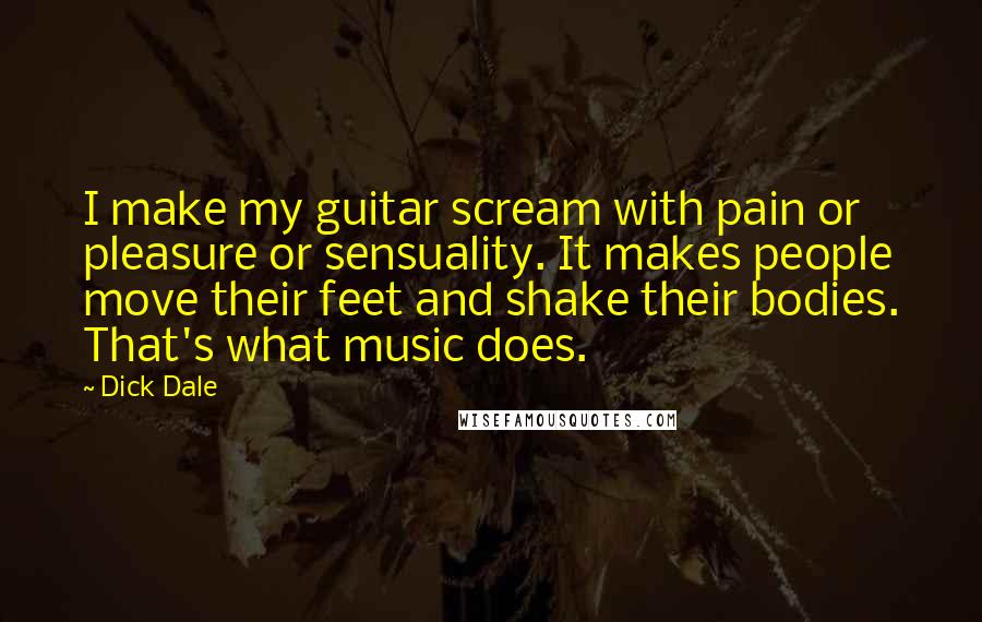Dick Dale Quotes: I make my guitar scream with pain or pleasure or sensuality. It makes people move their feet and shake their bodies. That's what music does.