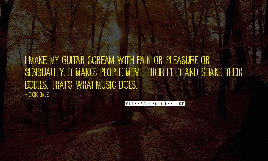 Dick Dale Quotes: I make my guitar scream with pain or pleasure or sensuality. It makes people move their feet and shake their bodies. That's what music does.