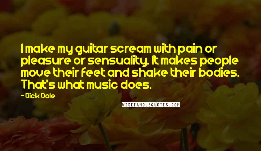 Dick Dale Quotes: I make my guitar scream with pain or pleasure or sensuality. It makes people move their feet and shake their bodies. That's what music does.