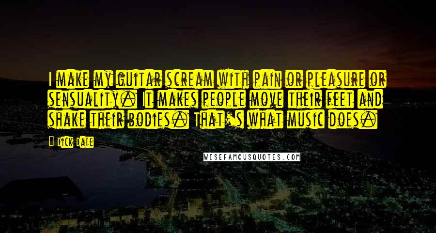 Dick Dale Quotes: I make my guitar scream with pain or pleasure or sensuality. It makes people move their feet and shake their bodies. That's what music does.