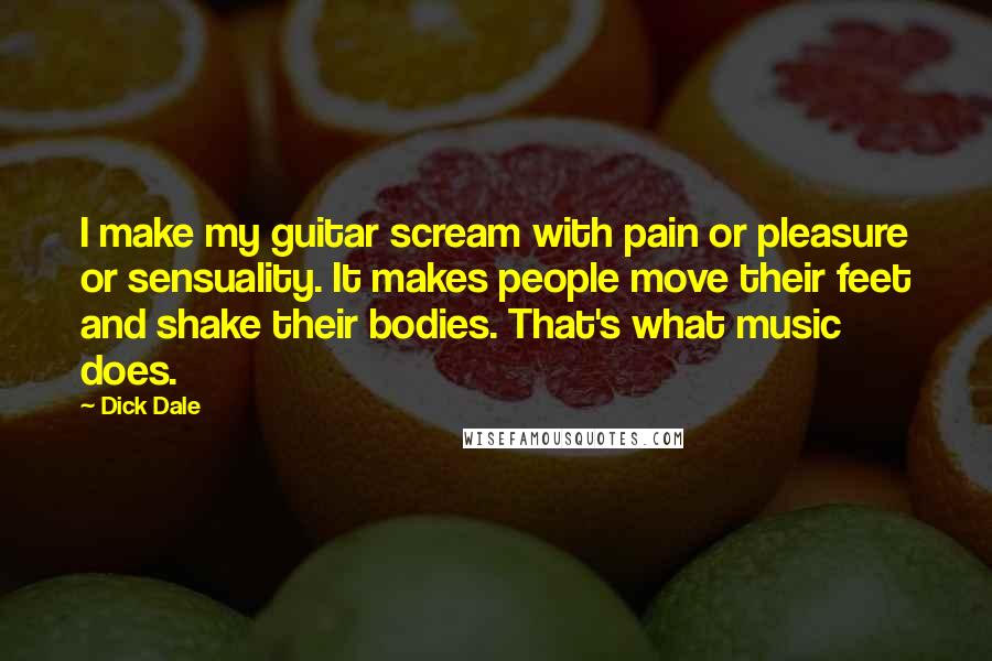 Dick Dale Quotes: I make my guitar scream with pain or pleasure or sensuality. It makes people move their feet and shake their bodies. That's what music does.