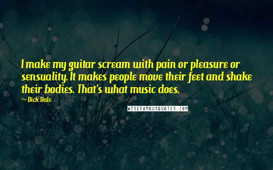 Dick Dale Quotes: I make my guitar scream with pain or pleasure or sensuality. It makes people move their feet and shake their bodies. That's what music does.