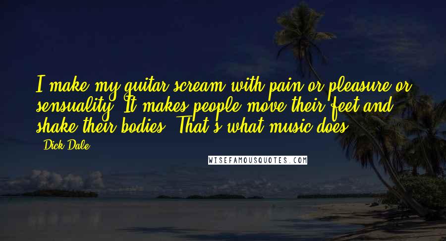 Dick Dale Quotes: I make my guitar scream with pain or pleasure or sensuality. It makes people move their feet and shake their bodies. That's what music does.