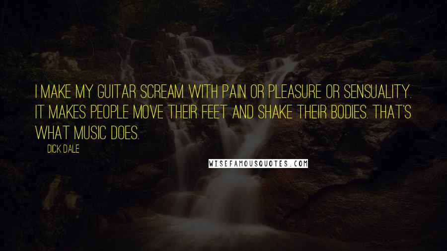 Dick Dale Quotes: I make my guitar scream with pain or pleasure or sensuality. It makes people move their feet and shake their bodies. That's what music does.