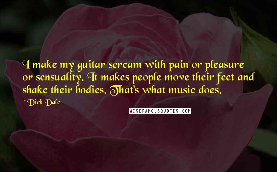 Dick Dale Quotes: I make my guitar scream with pain or pleasure or sensuality. It makes people move their feet and shake their bodies. That's what music does.