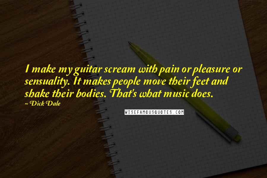 Dick Dale Quotes: I make my guitar scream with pain or pleasure or sensuality. It makes people move their feet and shake their bodies. That's what music does.