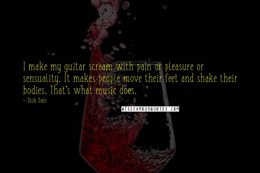 Dick Dale Quotes: I make my guitar scream with pain or pleasure or sensuality. It makes people move their feet and shake their bodies. That's what music does.