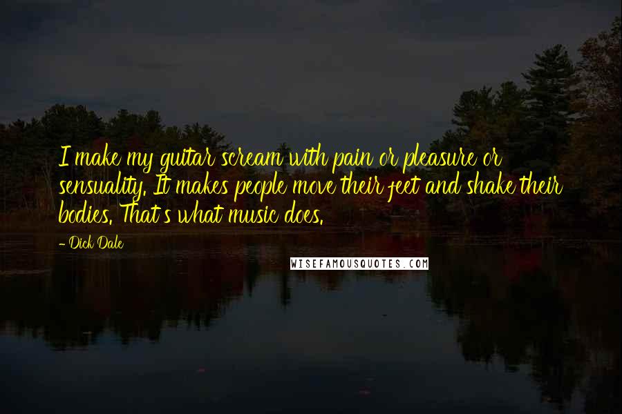 Dick Dale Quotes: I make my guitar scream with pain or pleasure or sensuality. It makes people move their feet and shake their bodies. That's what music does.