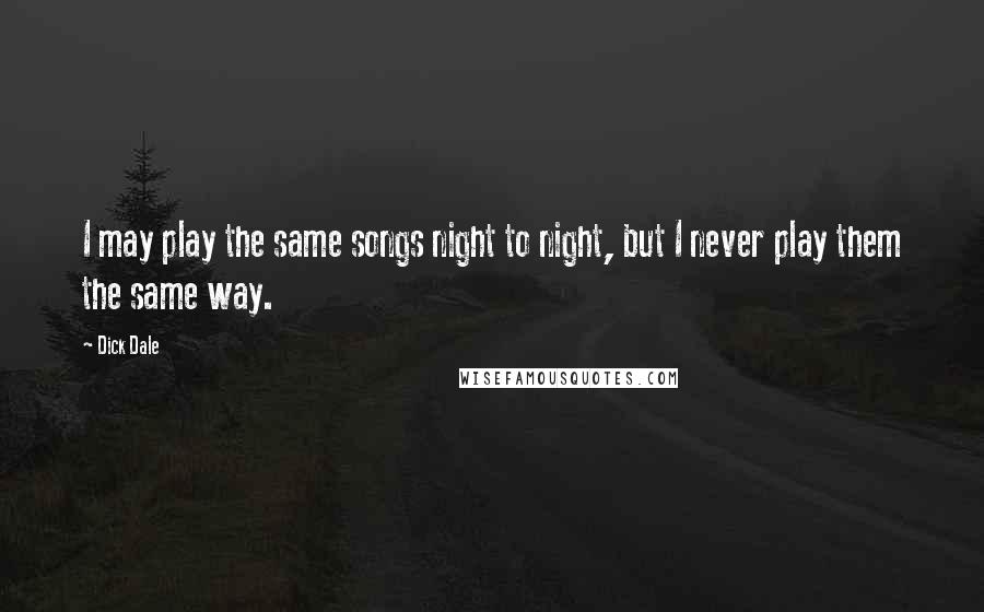 Dick Dale Quotes: I may play the same songs night to night, but I never play them the same way.