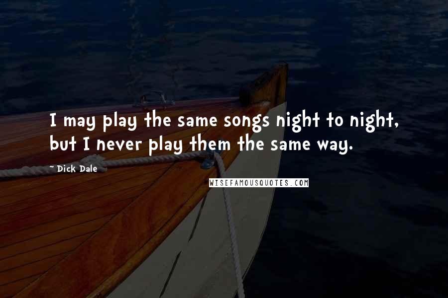 Dick Dale Quotes: I may play the same songs night to night, but I never play them the same way.